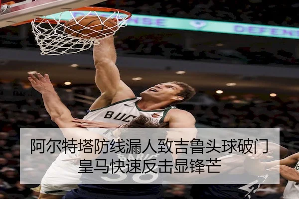 阿尔特塔防线漏人致吉鲁头球破门 皇马快速反击显锋芒